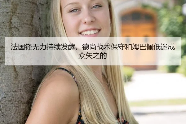 法国锋无力持续发酵，德尚战术保守和姆巴佩低迷成众矢之的