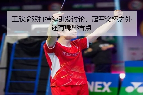 wang-xin-yu-shuang-da-chi-xu-yin-fa-tao-lun-guan-jun-jiang-bei-zhi-wai-hai-you-na-xie-kan-dian-2-937.jpg