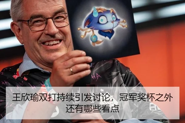 王欣瑜双打持续引发讨论，冠军奖杯之外还有哪些看点