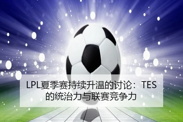 LPL夏季赛持续升温的讨论：TES的统治力与联赛竞争力